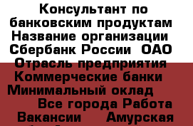 Консультант по банковским продуктам › Название организации ­ Сбербанк России, ОАО › Отрасль предприятия ­ Коммерческие банки › Минимальный оклад ­ 18 000 - Все города Работа » Вакансии   . Амурская обл.,Архаринский р-н